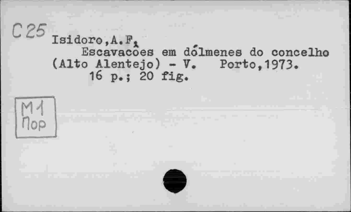 ﻿С 25
с Isidoro, А.
Escavacoes em dolmenes do concelho (Alto Alentejo) - V.	Porto,1973.
16 p. ; 20 fig.
Пор